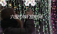 六安DNF发布网