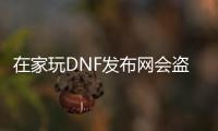 在家玩DNF发布网会盗号么