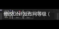 修改DNF发布网等级（dnf修改数据）