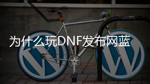 为什么玩DNF发布网蓝屏（玩dnf就蓝屏怎么办win10）