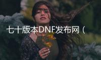 七十版本DNF发布网（dnf70版本官网）