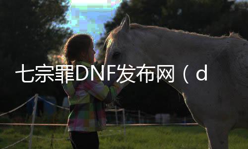 七宗罪DNF发布网（dnf七宗罪套装怎么做）