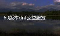 60版本dnf公益服发布网推荐,60版本dnf公益服发布网下载攻略