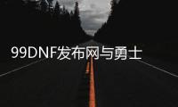 99DNF发布网与勇士私服官网（dnf996）