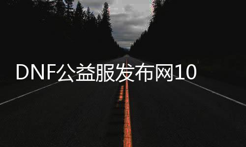 DNF公益服发布网100级版本下载攻略, DNF公益服发布网100级版本的新特性