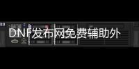 DNF发布网免费辅助外挂秒杀（dnf免费辅助官网）