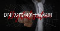 DNF发布网勇士私服删档（DNF发布网删号可以恢复嘛）