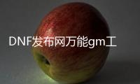 DNF发布网万能gm工具（DNF发布网 gm工具怎么用）