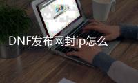 DNF发布网封ip怎么解决（dnf会封ip吗）