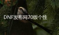 DNF发布网70版个性皮肤（DNF发布网70版本宣传片）