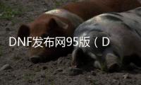 DNF发布网95版（DNF发布网与勇士95版本）