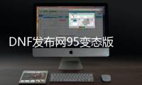 DNF发布网95变态版本（DNF发布网95b）