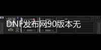 DNF发布网90版本无cd（DNF发布网90级版本）