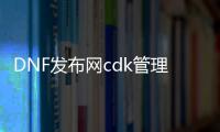 DNF发布网cdk管理（DNF发布网cdk是什么意思）