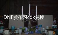 DNF发布网cdk兑换原理（DNF发布网 cdkey兑换码领取网站）