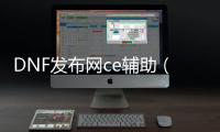 DNF发布网ce辅助（DNF发布网辅助官方网站）