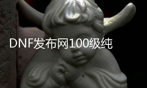 DNF发布网100级纯免费