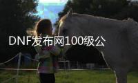 DNF发布网100级公益（dnf100版本公益服）