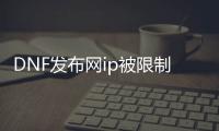 DNF发布网ip被限制登录（DNF发布网会封ip吗）