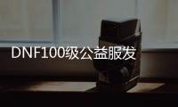 DNF100级公益服发布网下载地址推荐，DNF100级公益服发布网下载教程分享