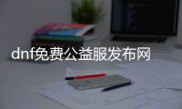 dnf免费公益服发布网哪个好,推荐几款热门DNF免费公益服发布网