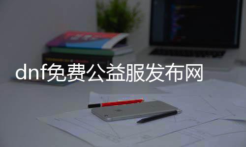 dnf免费公益服发布网辅助（dnf免费辅助官网）