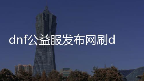 dnf公益服发布网刷db漏洞（dnf公益服发布网刷金币）