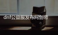 dnf公益服发布网剑帝（剑帝职业介绍和技能攻略）