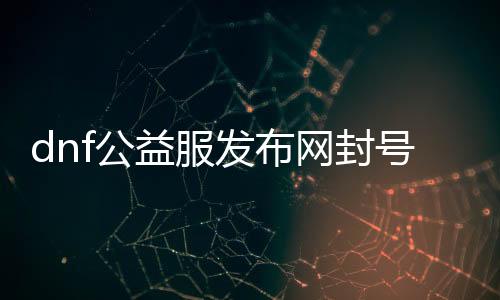 dnf公益服发布网封号怎么解决（dnf公益服发布网·1发布网）