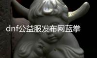 dnf公益服发布网蓝拳（dnf蓝拳补丁合集）