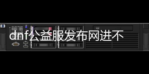 dnf公益服发布网进不去怎么办（解决dnf公益服发布网无法登录的方法）