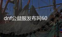 dnf公益服发布网60版本深渊（dnf60版值得刷的深渊）