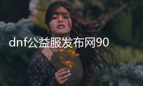 dnf公益服发布网90版本玩什么职业（推荐适合90版本的职业选择）