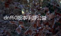 dnf60版本手游公益服发布网（dnf60版本手机版）