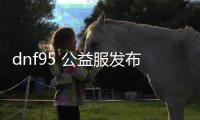 dnf95 公益服发布网（dnf86版公益服发布网）