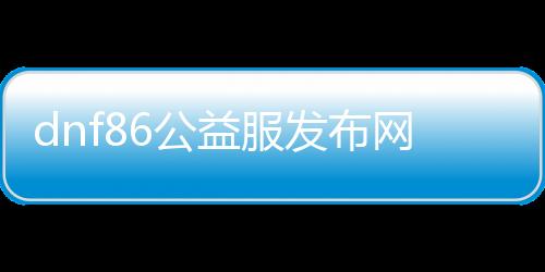 dnf86公益服发布网深渊爆毕业装攻略,深渊爆毕业装的最快方法