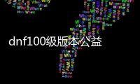 dnf100级版本公益服发布网（体验最新版本的DNF100级公益服发布网）