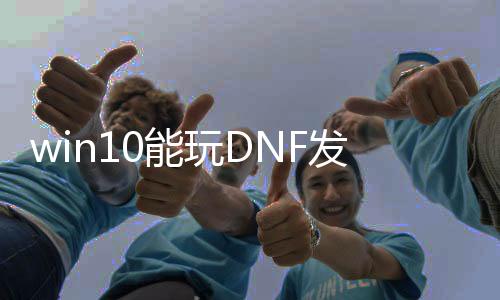 win10能玩DNF发布网（w10能玩DNF发布网吗）